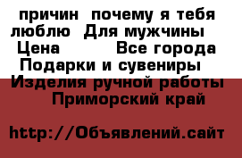 100 причин, почему я тебя люблю. Для мужчины. › Цена ­ 700 - Все города Подарки и сувениры » Изделия ручной работы   . Приморский край